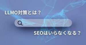 LLMO対策とは？AI検索時代到来におけるその対策の重要性やSEOとの関係性を解説